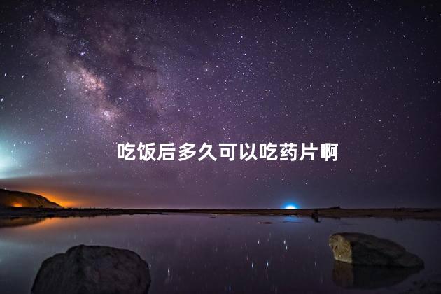 吃饭后多久可以吃药片啊，吃饭后多久能吃药
