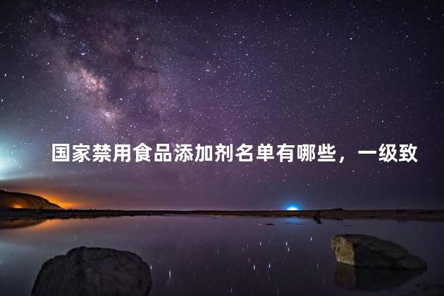 国家禁用食品添加剂名单有哪些，一级致癌物名单