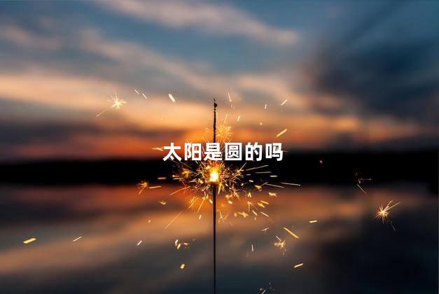 太阳是圆的吗,太阳是圆的还是椭圆的
