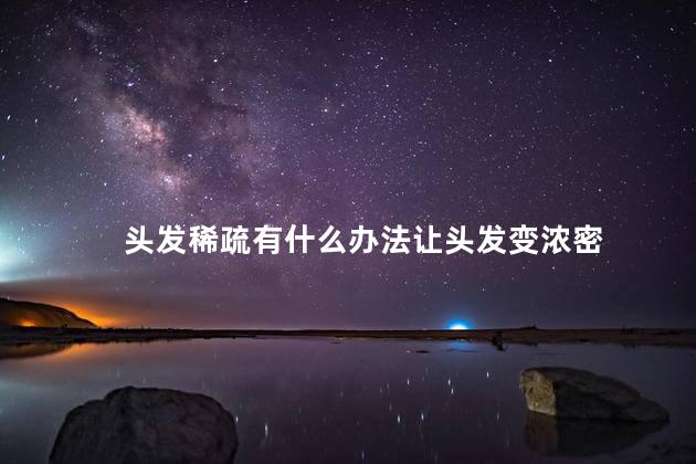 头发稀疏有什么办法让头发变浓密,头发稀疏怎么恢复