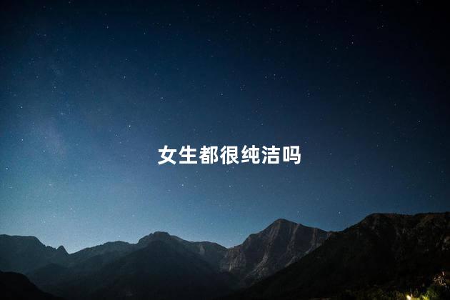 女生都很纯洁吗,纯洁单纯干净的女生