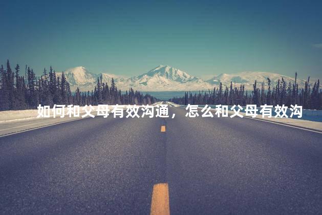 如何和父母有效沟通，怎么和父母有效沟通