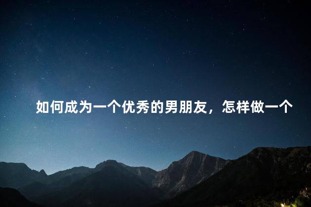 如何成为一个优秀的男朋友，怎样做一个合格的男朋友