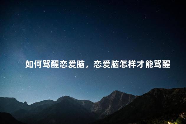 如何骂醒恋爱脑，恋爱脑怎样才能骂醒