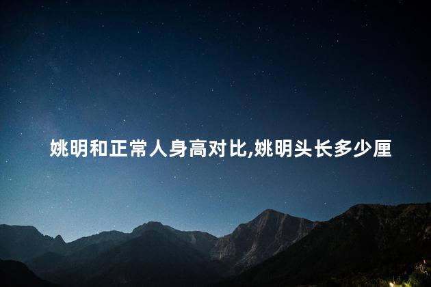 姚明和正常人身高对比,姚明头长多少厘米