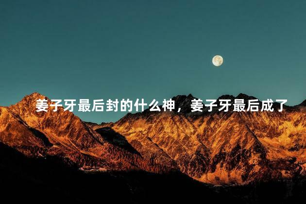 姜子牙最后封的什么神，姜子牙最后成了什么神仙