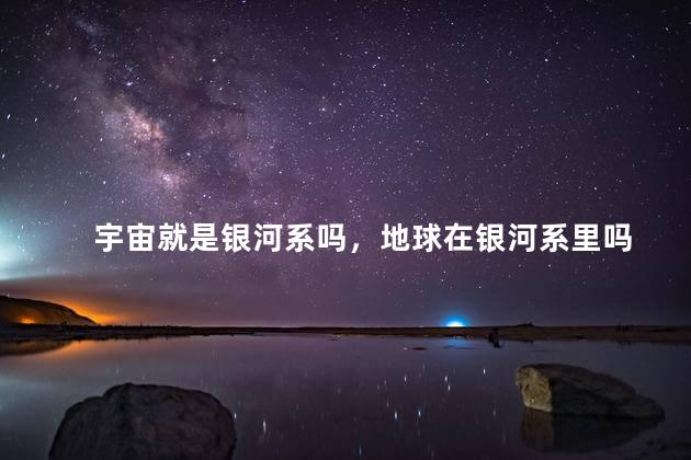 宇宙就是银河系吗，地球在银河系里吗