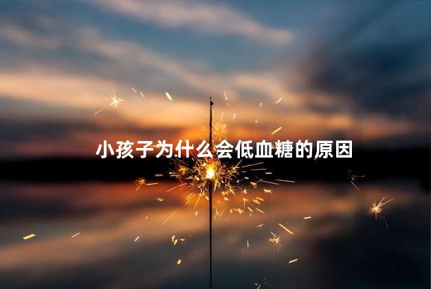 小孩子为什么会低血糖的原因，小孩子为什么会低血糖呢