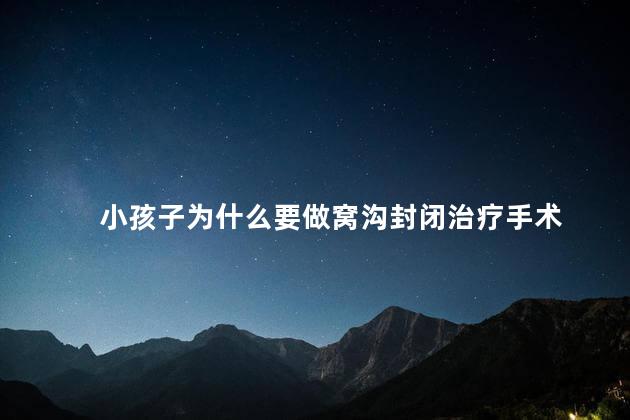 小孩子为什么要做窝沟封闭治疗手术，孩子几岁做窝沟封闭比较好