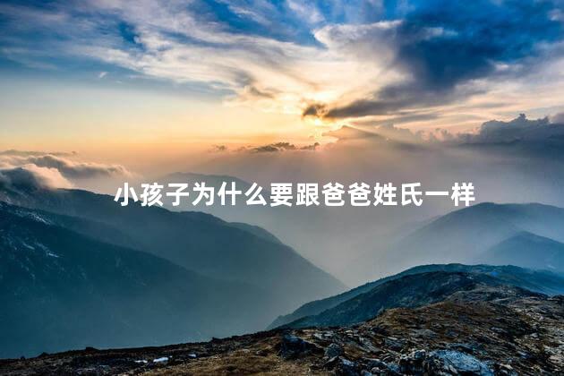 小孩子为什么要跟爸爸姓氏一样，孩子为何要跟爸爸姓