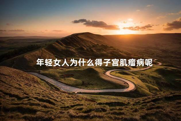年轻女人为什么得子宫肌瘤病呢，年轻人子宫肌瘤是怎么引起的