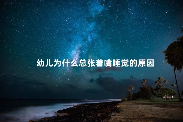 幼儿为什么总张着嘴睡觉的原因，幼儿总张着嘴睡觉怎么回事