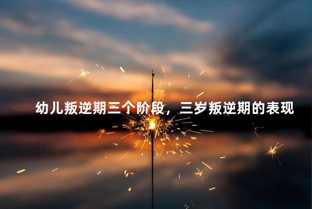 幼儿叛逆期三个阶段，三岁叛逆期的表现