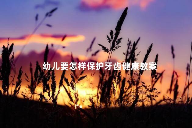 幼儿要怎样保护牙齿健康教案，幼儿如何保护牙齿教案