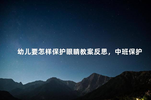 幼儿要怎样保护眼睛教案反思，中班保护眼睛活动反思