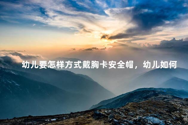 幼儿要怎样方式戴胸卡安全帽，幼儿如何戴胸卡安全帽