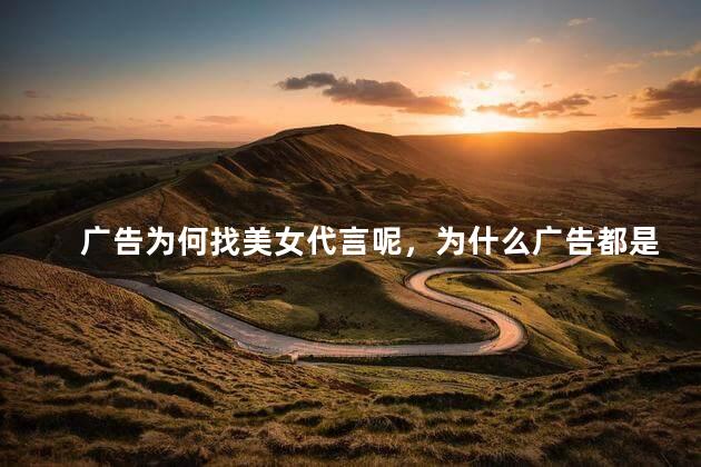 广告为何找美女代言呢，为什么广告都是女性