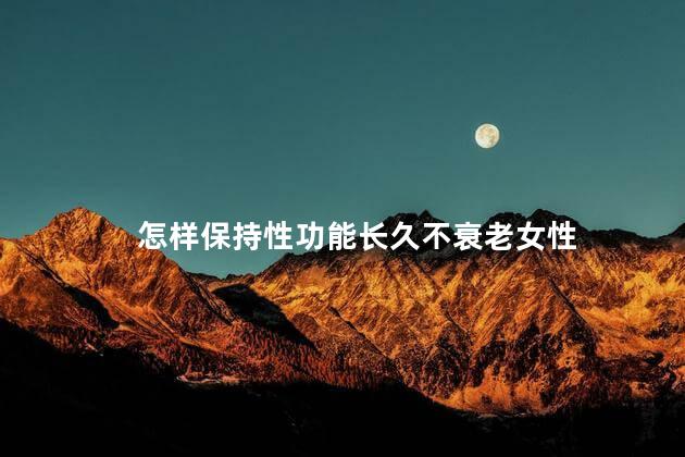 怎样保持性功能长久不衰老女性,女性如何保持性功能长久不衰