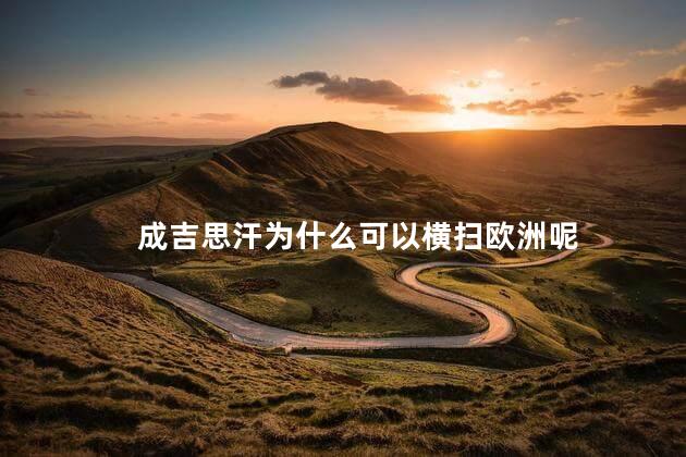 成吉思汗为什么可以横扫欧洲呢，成吉思汗横扫欧洲靠的是什么