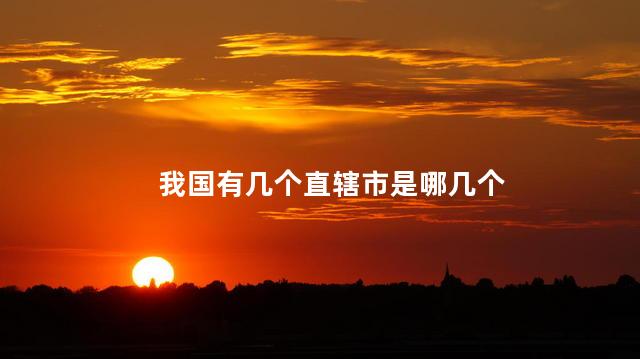 我国有几个直辖市是哪几个，我国有几个直辖市分别是哪些