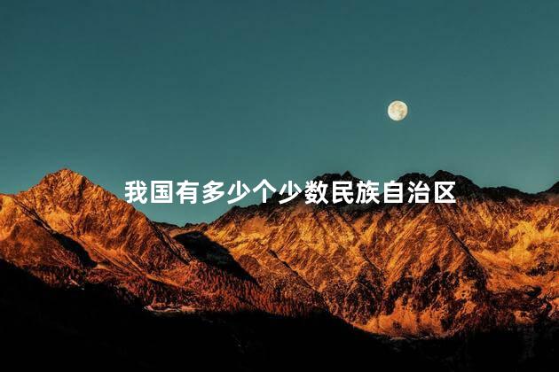 我国有多少个少数民族自治区，我国有多少个民族自治地方