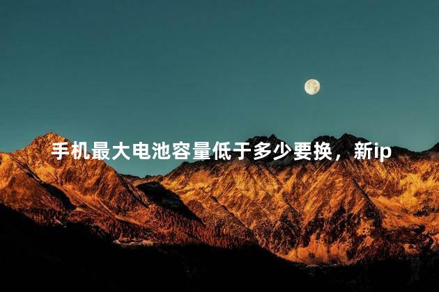 手机最大电池容量低于多少要换，新iphone电池保养技巧