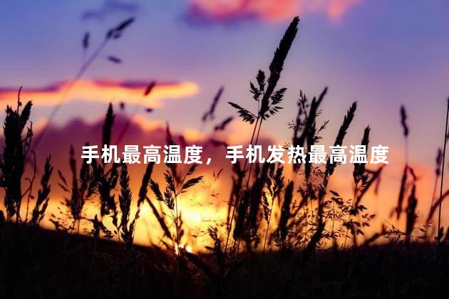 手机最高温度，手机发热最高温度
