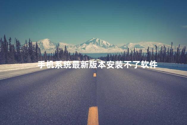 手机系统最新版本安装不了软件，手机更新后为什么安装不了软件