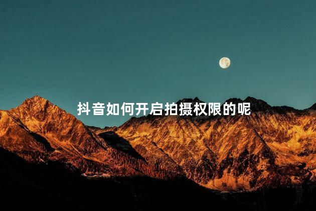 抖音如何开启拍摄权限的你 如何开启拍摄权限