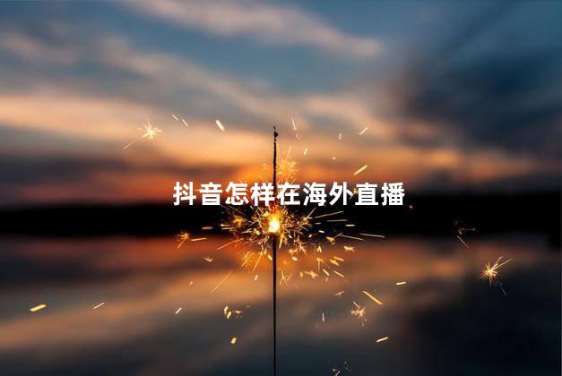 抖音怎样在海外直播 在海外怎么可以抖音直播