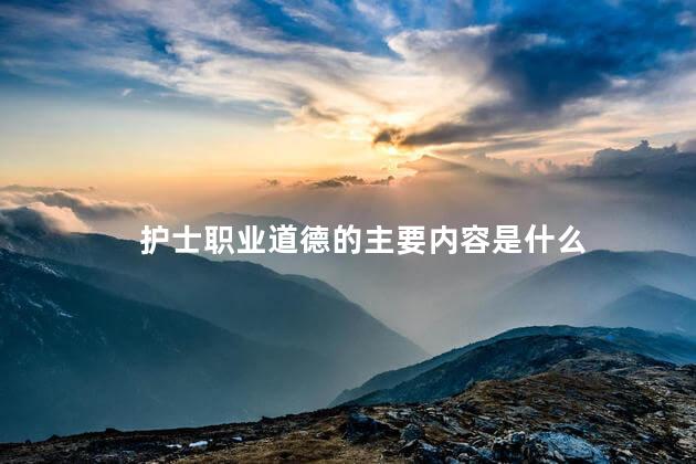 护士职业道德的主要内容是什么，职业道德的主要内容和要求