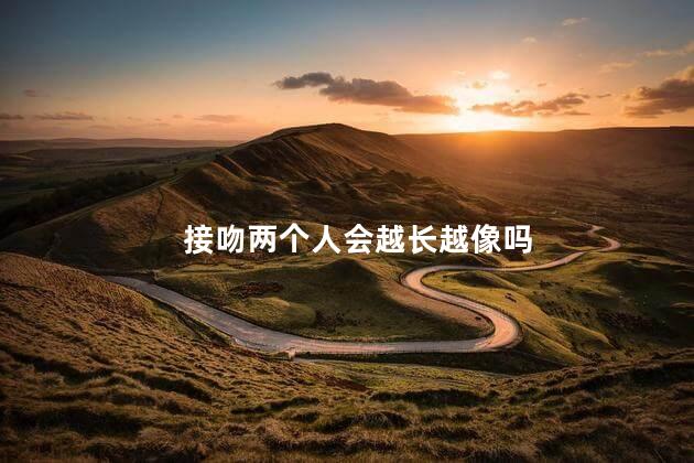 接吻两个人会越长越像吗，2个人接吻会越来越像