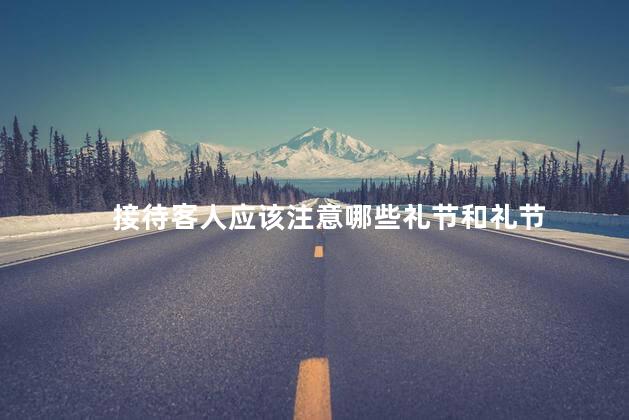 接待客人应该注意哪些礼节和礼节，款待客人的礼仪分别是什么