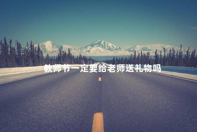 教师节一定要给老师送礼物吗，教师节要不要给老师送礼物