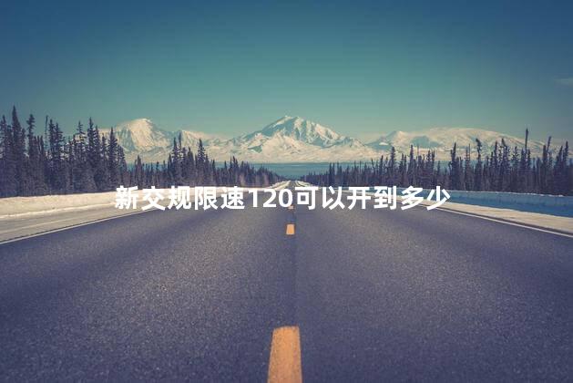 新交规限速120可以开到多少,新交规高速限速120可以跑多少