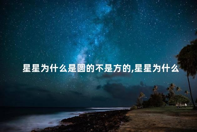 星星为什么是圆的不是方的,星星为什么是圆的