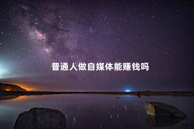 普通人做自媒体能赚钱吗 普通人做自媒体真的很难吗