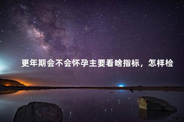 更年期会不会怀孕主要看啥指标，怎样检测更年期怀孕