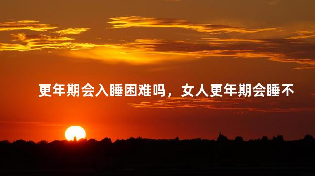 更年期会入睡困难吗，女人更年期会睡不着觉吗