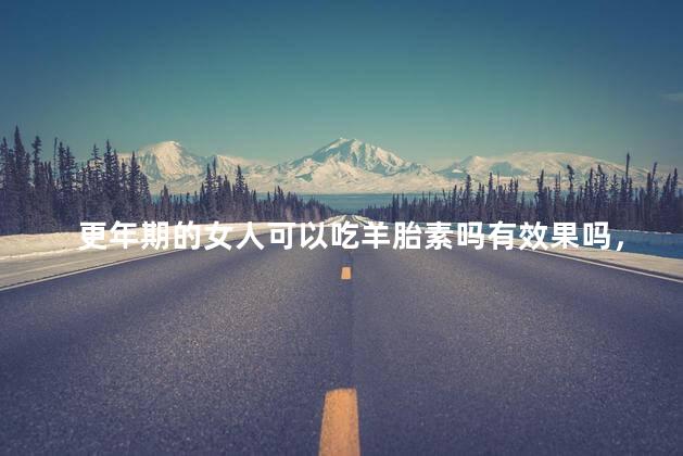 更年期的女人可以吃羊胎素吗有效果吗，更年期吃羊胎素有用吗