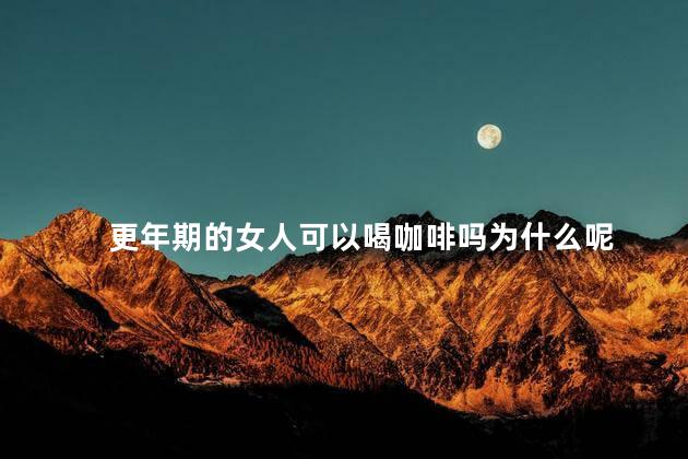更年期的女人可以喝咖啡吗为什么呢，更年期的女人能喝咖啡吗