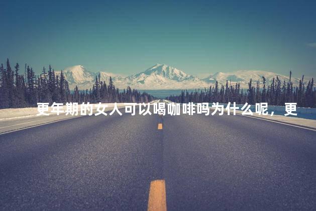 更年期的女人可以喝咖啡吗为什么呢，更年期的女人能喝咖啡吗