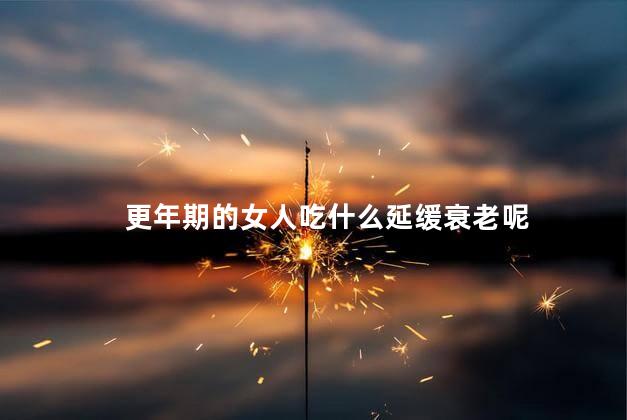 更年期的女人吃什么延缓衰老呢，更年期的女人怎么调理