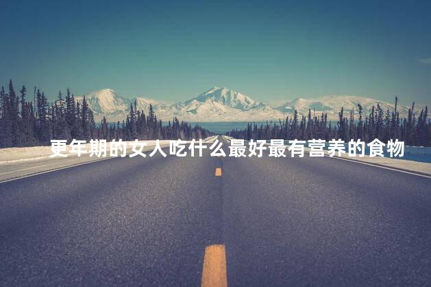 更年期的女人吃什么最好最有营养的食物呢，更年期不能吃的食物