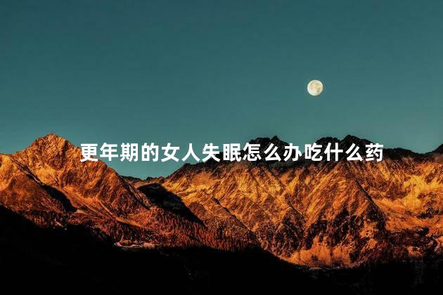 更年期的女人失眠怎么办吃什么药，更年期失眠吃啥药调理