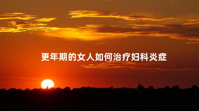 更年期的女人如何治疗妇科炎症，女性更年期妇科炎症治疗方法