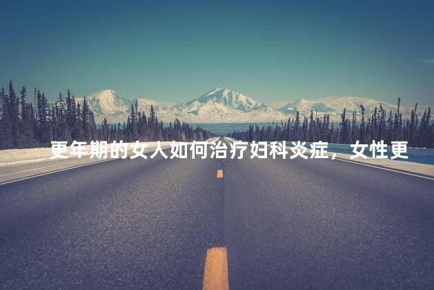 更年期的女人如何治疗妇科炎症，女性更年期妇科炎症治疗方法
