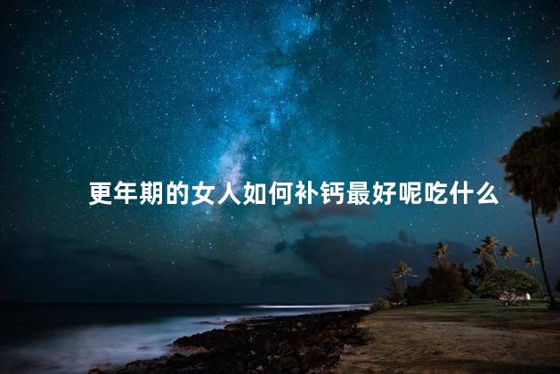 更年期的女人如何补钙最好呢吃什么，更年期缺钙吃什么补得最快