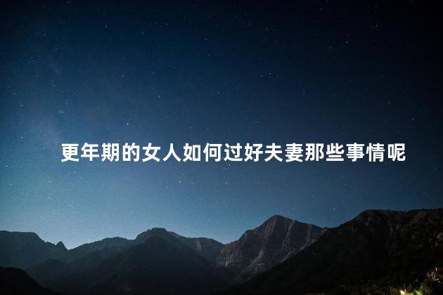 更年期的女人如何过好夫妻那些事情呢，更年期夫妻如何相处
