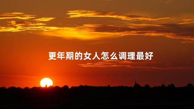 更年期的女人怎么调理最好，更年期间怎么调理